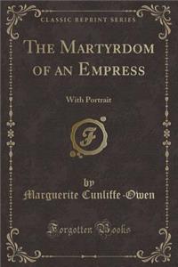 The Martyrdom of an Empress: With Portrait (Classic Reprint)