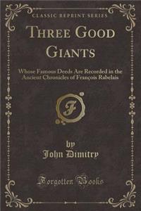 Three Good Giants: Whose Famous Deeds Are Recorded in the Ancient Chronicles of FranÃ§ois Rabelais (Classic Reprint)