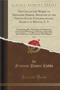 The Collected Works of Theodore Parker, Minister of the Twenty-Eight Congregational Society at Boston, U. S, Vol. 8: Containing His Theological, Polemical, and Critical Writings, Sermons, Speeches, and Addresses, and Literary Miscellanies