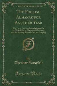 The Foolish Almanak for Anuthur Year: The Furst Cinc the Introdukshun Ov the Muk-Rake in Magazeen Gardning, and the Speling Reform Ov Owr Langwij (Classic Reprint)