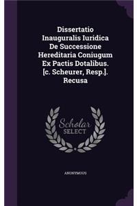 Dissertatio Inauguralis Iuridica de Successione Hereditaria Coniugum Ex Pactis Dotalibus. [C. Scheurer, Resp.]. Recusa