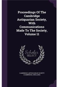 Proceedings of the Cambridge Antiquarian Society, with Communications Made to the Society, Volume 11