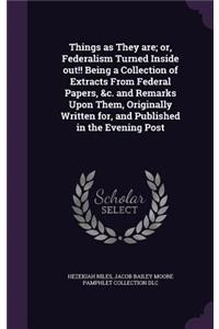 Things as They are; or, Federalism Turned Inside out!! Being a Collection of Extracts From Federal Papers, &c. and Remarks Upon Them, Originally Written for, and Published in the Evening Post