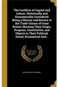 The Conflicts of Capital and Labour, Historically and Economically Considered Being a History and Review of the Trade Unions of Great Britain Showing Their Origin, Progress, Constitution, and Objects in Their Political, Social, Economical And...