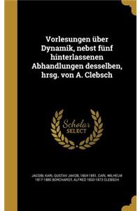 Vorlesungen Uber Dynamik, Nebst Funf Hinterlassenen Abhandlungen Desselben, Hrsg. Von A. Clebsch