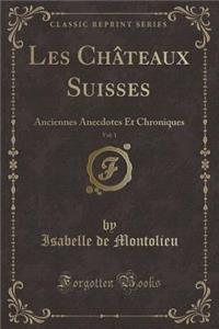 Les Chï¿½teaux Suisses, Vol. 1: Anciennes Anecdotes Et Chroniques (Classic Reprint)
