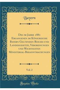 Die Im Jahre 1881 Ergangenen Im KÃ¶nigreiche Bayern Geltenden Reichs-Und Landesgesetze, Verordnungen Und Wichtigsten Ministerial-Bekanntmachungen, Vol. 2 (Classic Reprint)