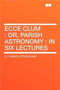Ecce Clum: Or, Parish Astronomy: In Six Lectures