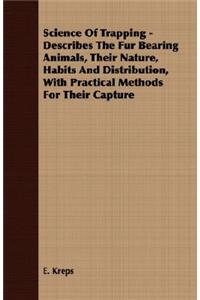 Science Of Trapping - Describes The Fur Bearing Animals, Their Nature, Habits And Distribution, With Practical Methods For Their Capture