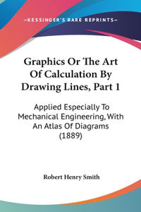 Graphics or the Art of Calculation by Drawing Lines, Part 1: Applied Especially to Mechanical Engineering, with an Atlas of Diagrams (1889)