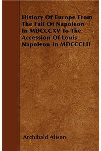 History Of Europe From The Fall Of Napoleon In MDCCCXV To The Accession Of Louis Napoleon In MDCCCLII