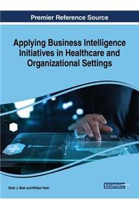 Applying Business Intelligence Initiatives in Healthcare and Organizational Settings Applying Business Intelligence Initiatives in Healthcare and Organizational Settings