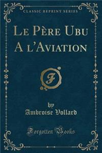 Le Père Ubu a l'Aviation (Classic Reprint)