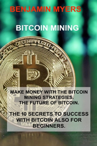 Bitcoin Mining: Make Money with the Bitcoin Mining Strategies. the Future of Bitcoin. the 10 Secrets to Success with Bitcoin Also for Beginners.