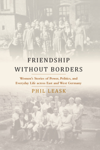 Friendship without Borders: Women's Stories of Power, Politics, and Everyday Life Across East and West Germany