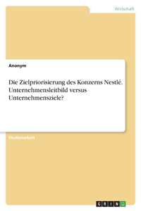 Zielpriorisierung des Konzerns Nestlé. Unternehmensleitbild versus Unternehmensziele?
