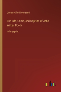 The Life, Crime, and Capture Of John Wilkes Booth