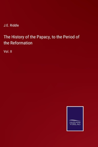 History of the Papacy, to the Period of the Reformation: Vol. II