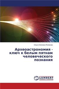 Arkheoastronomiya - Klyuch K Belym Pyatnam Chelovecheskogo Poznaniya