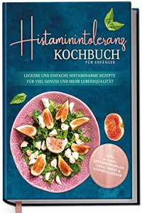Histaminintoleranz Kochbuch fur Anfanger: Leckere und einfache histaminarme Rezepte fur viel Genuss und mehr Lebensqualitat - inkl. 30-Tage-Ernahrungsplan