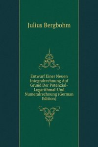 Entwurf Einer Neuen Integralrechnung auf Grund der Potenzial-, Logarithmal- und Numeralrechnung (German Edition)