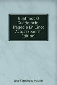Guatimoc O Guatimocin: Tragedia En Cinco Actos (Spanish Edition)