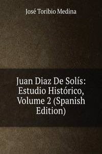 Juan Diaz De Solis: Estudio Historico, Volume 2 (Spanish Edition)