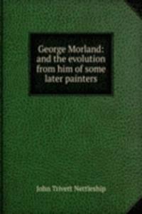 George Morland: and the evolution from him of some later painters