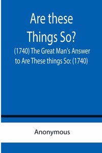 Are these Things So? (1740) The Great Man's Answer to Are These things So