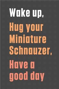 Wake up, Hug your Miniature Schnauzer, Have a good day