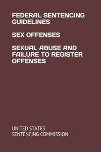 Federal Sentencing Guidelines Sex Offenses Sexual Abuse and Failure to Register Offenses