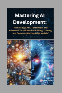 Mastering AI Development: Harnessing GANs, TensorFlow, and Advanced Techniques for Building, Training, and Deploying Cutting-Edge Models"