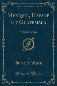 Mexique, Havane Et Guatemala: Notes de Voyage (Classic Reprint): Notes de Voyage (Classic Reprint)