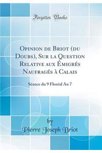 Opinion de Briot (Du Doubs), Sur La Question Relative Aux Ã?migrÃ©s NaufragÃ©s Ã? Calais: SÃ©ance Du 9 FlorÃ©al an 7 (Classic Reprint)