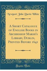 A Short Catalogue of English Books in Archbishop Marsh's Library, Dublin, Printed Before 1641 (Classic Reprint)