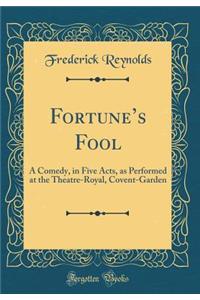 Fortune's Fool: A Comedy, in Five Acts, as Performed at the Theatre-Royal, Covent-Garden (Classic Reprint)