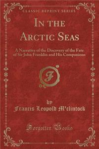 In the Arctic Seas: A Narrative of the Discovery of the Fate of Sir John Franklin and His Companions (Classic Reprint)