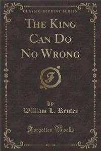 The King Can Do No Wrong (Classic Reprint)