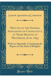 Minutes of the General Association of Connecticut, at Their Meeting in Westbrook, June, 1843: With an Appendix, Containing the Report on the State of Religion (Classic Reprint)
