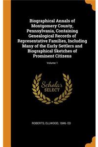 Biographical Annals of Montgomery County, Pennsylvania, Containing Genealogical Records of Representative Families, Including Many of the Early Settlers and Biographical Sketches of Prominent Citizens; Volume 1