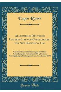 Allgemeine Deutsche UnterstÃ¼tzungs-Gesellschaft Von San Francisco, Cal: Geschichtliche Mittheilungen Seit Ihrer GrÃ¼ndung Am 7ten Januar 1854, Bis Zum VierzigjÃ¤hrigen Stiftungsfeste Am 7ten Januar 1894 (Classic Reprint)