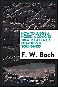How to judge a horse: a concise treatise as to its qualities & soundness