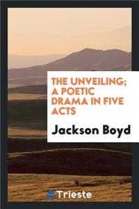 The Unveiling; A Poetic Drama in Five Acts