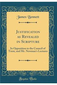 Justification as Revealed in Scripture: In Opposition to the Council of Trent, and Mr. Newman's Lectures (Classic Reprint)