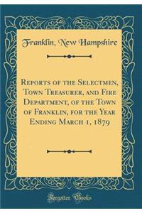 Reports of the Selectmen, Town Treasurer, and Fire Department, of the Town of Franklin, for the Year Ending March 1, 1879 (Classic Reprint)