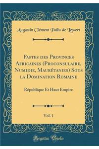 Fastes Des Provinces Africaines (Proconsulaire, Numidie, MaurÃ©tanies) Sous La Domination Romaine, Vol. 1: RÃ©publique Et Haut Empire (Classic Reprint)