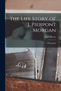 Life Story of J. Pierpont Morgan [microform]: a Biography
