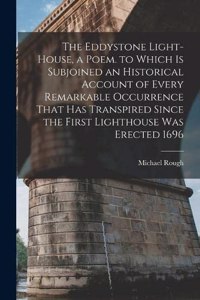 Eddystone Light-House, a Poem. to Which Is Subjoined an Historical Account of Every Remarkable Occurrence That Has Transpired Since the First Lighthouse Was Erected 1696