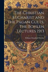 Christian Eucharist and The Pagan Cults. The Bohlen Lectures 1913