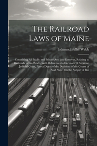 Railroad Laws of Maine: Containing All Public and Private Acts and Resolves, Relating to Railroads in Said State, With References to Decisions of Supreme Judicial Court, Al